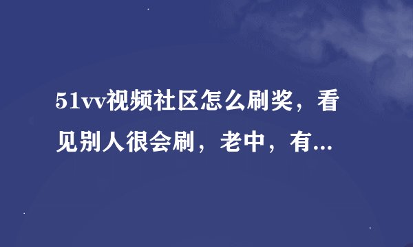 51vv视频社区怎么刷奖，看见别人很会刷，老中，有什么秘诀吗？