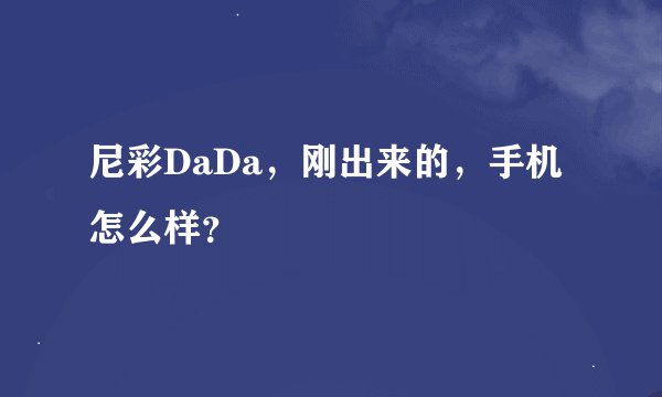 尼彩DaDa，刚出来的，手机怎么样？