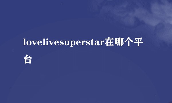 lovelivesuperstar在哪个平台