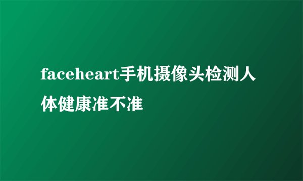 faceheart手机摄像头检测人体健康准不准