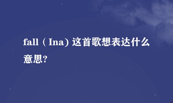 fall（Ina) 这首歌想表达什么意思?