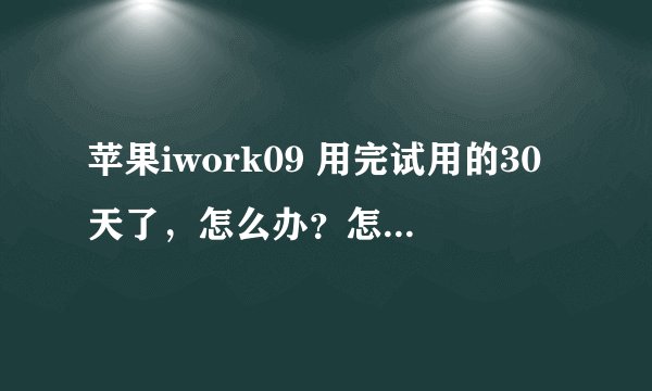 苹果iwork09 用完试用的30天了，怎么办？怎样下载还是一样的，网上找的序列号也不行，求救锕！！