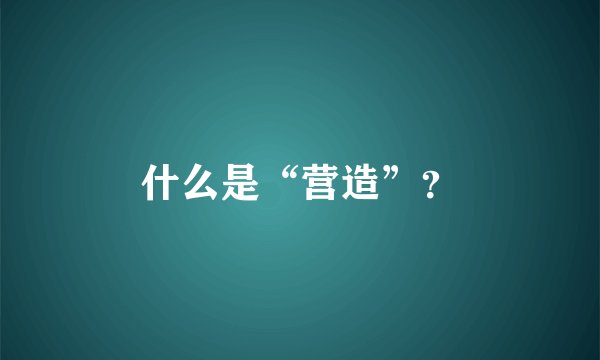什么是“营造”？