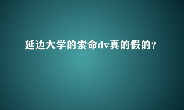 延边大学的索命dv真的假的？