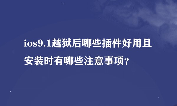 ios9.1越狱后哪些插件好用且安装时有哪些注意事项？