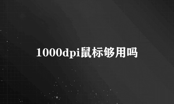 1000dpi鼠标够用吗