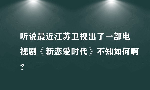 听说最近江苏卫视出了一部电视剧《新恋爱时代》不知如何啊？
