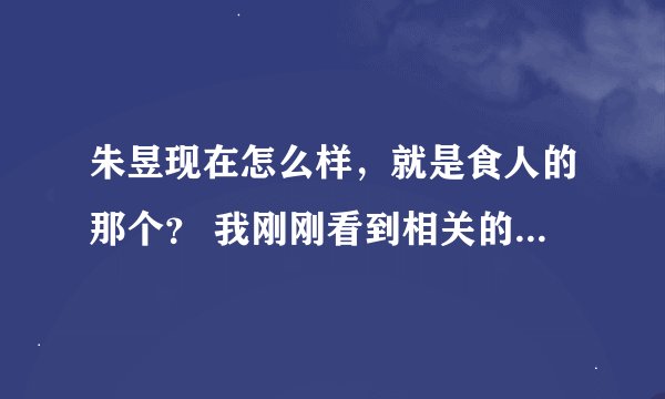 朱昱现在怎么样，就是食人的那个？ 我刚刚看到相关的新闻，觉得这样的家伙应该判死刑