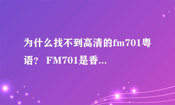 为什么找不到高清的fm701粤语？ FM701是香港的一个电视剧来的，很搞笑的。48集