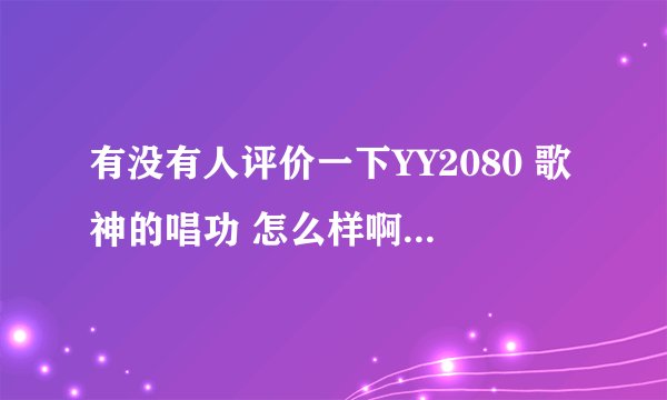 有没有人评价一下YY2080 歌神的唱功 怎么样啊 ？？还有冕哥。暗杠，小荒 。。这几个人各自的唱功怎么样？
