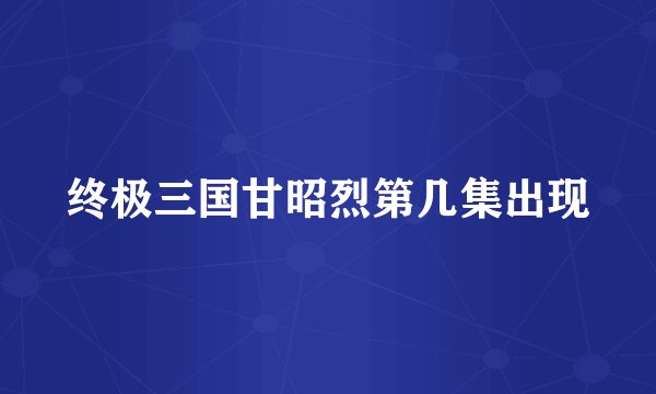 终极三国甘昭烈第几集出现
