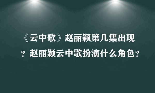 《云中歌》赵丽颖第几集出现？赵丽颖云中歌扮演什么角色？