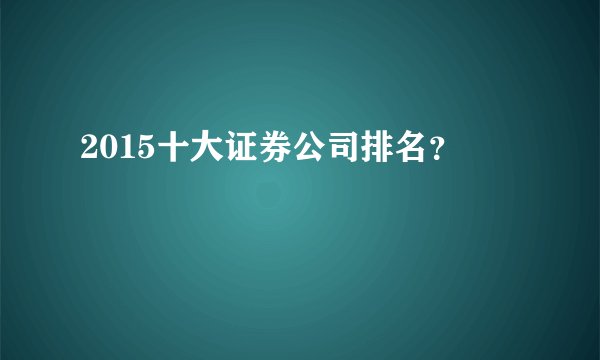2015十大证券公司排名？