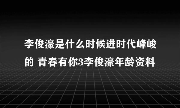 李俊濠是什么时候进时代峰峻的 青春有你3李俊濠年龄资料