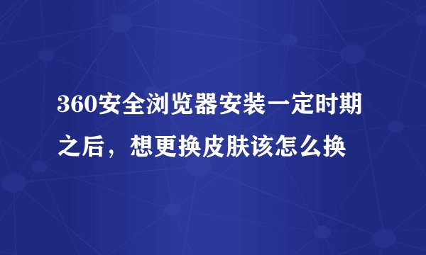 360安全浏览器安装一定时期之后，想更换皮肤该怎么换