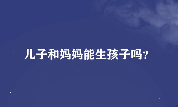 儿子和妈妈能生孩子吗？