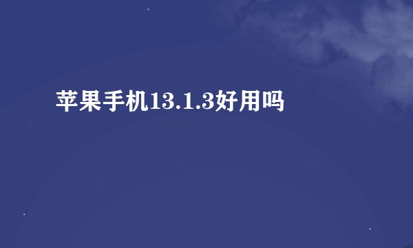 苹果手机13.1.3好用吗