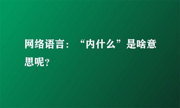 网络语言：“内什么”是啥意思呢？