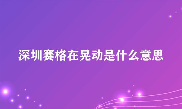 深圳赛格在晃动是什么意思