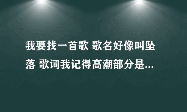 我要找一首歌 歌名好像叫坠落 歌词我记得高潮部分是 坠落 我一直在坠落 在你 离开了以后 我想 再来一次 等