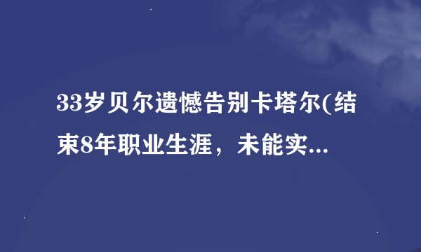 33岁贝尔遗憾告别卡塔尔(结束8年职业生涯，未能实现国家队世界杯梦想)