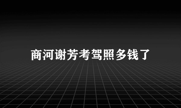 商河谢芳考驾照多钱了