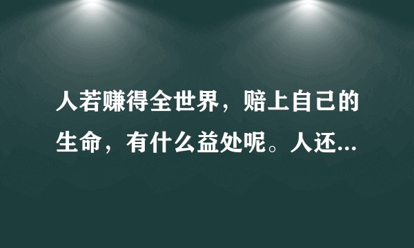 人若赚得全世界，赔上自己的生命，有什么益处呢。人还能拿什么换生命呢。谁能解释这句话是什么意思？