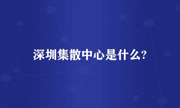 深圳集散中心是什么?