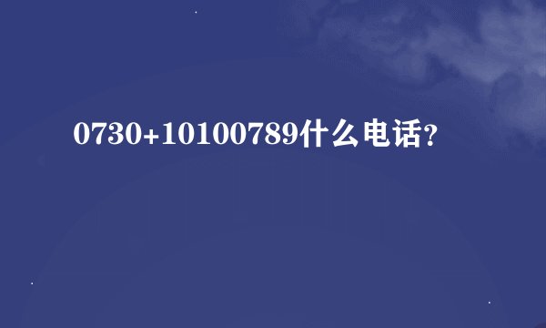 0730+10100789什么电话？