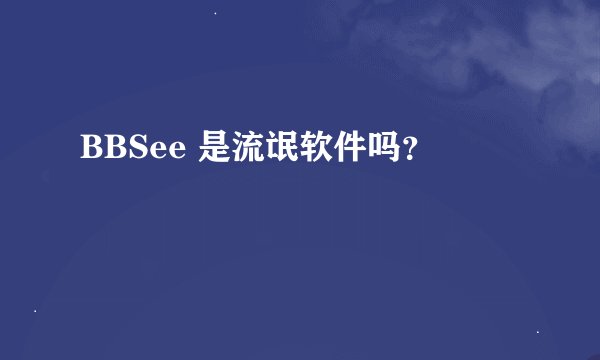 BBSee 是流氓软件吗？