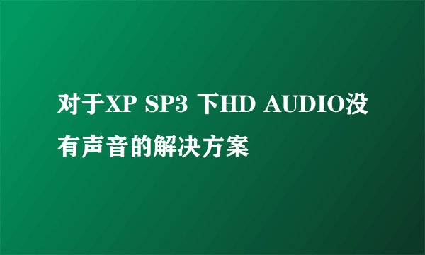 对于XP SP3 下HD AUDIO没有声音的解决方案