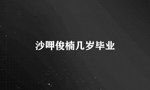 沙呷俊楠几岁毕业