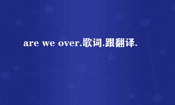 are we over.歌词.跟翻译.