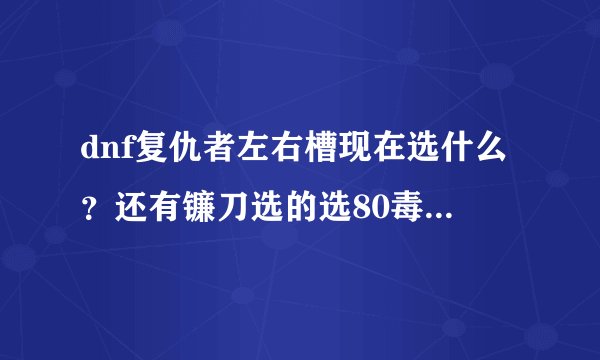 dnf复仇者左右槽现在选什么？还有镰刀选的选80毒伯爵还是55既死领悟或领主塔的冰属性的镰刀？