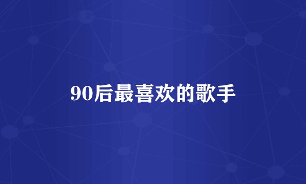 90后最喜欢的歌手