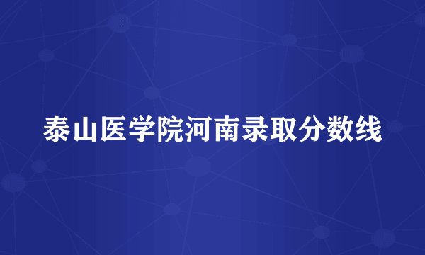 泰山医学院河南录取分数线