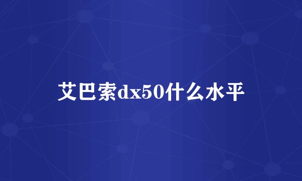 艾巴索dx50什么水平
