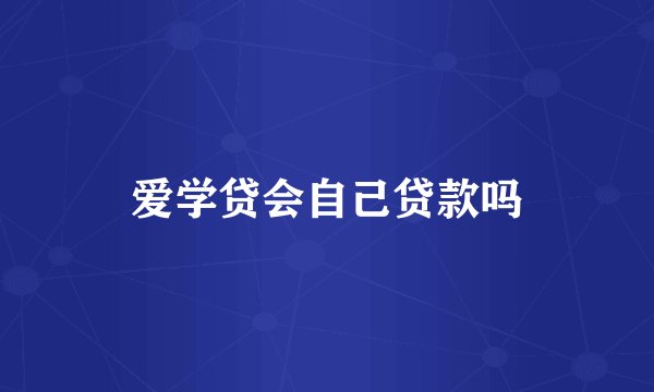 爱学贷会自己贷款吗