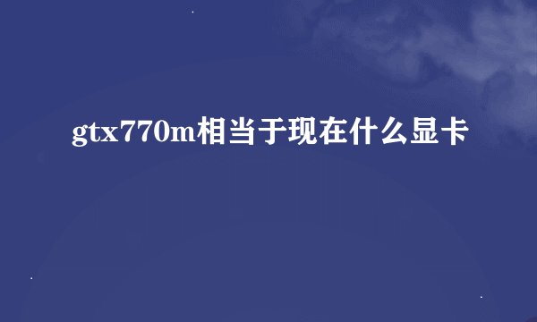 gtx770m相当于现在什么显卡