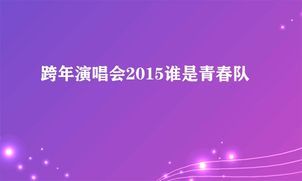跨年演唱会2015谁是青春队