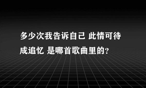 多少次我告诉自己 此情可待成追忆 是哪首歌曲里的？