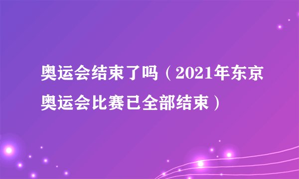 奥运会结束了吗（2021年东京奥运会比赛已全部结束）