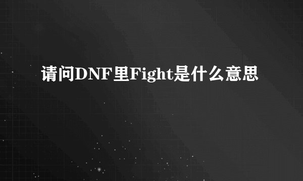 请问DNF里Fight是什么意思