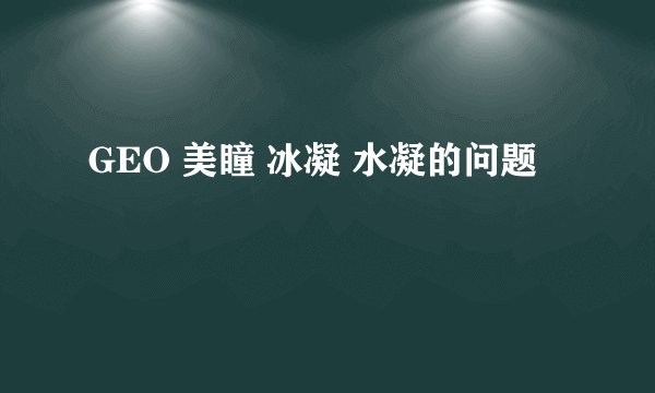 GEO 美瞳 冰凝 水凝的问题