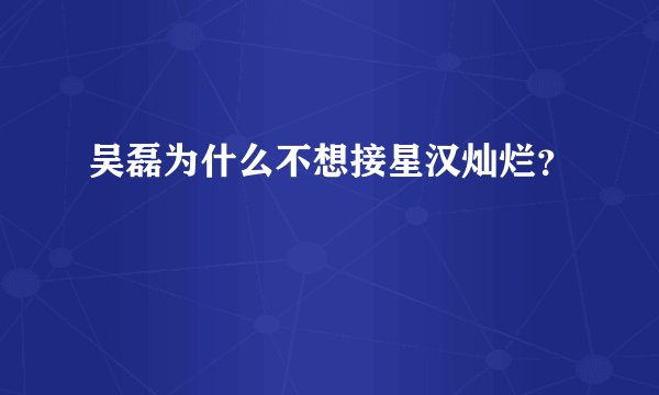 吴磊为什么不想接星汉灿烂？