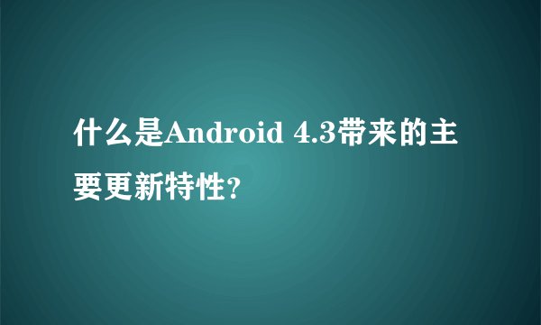 什么是Android 4.3带来的主要更新特性？
