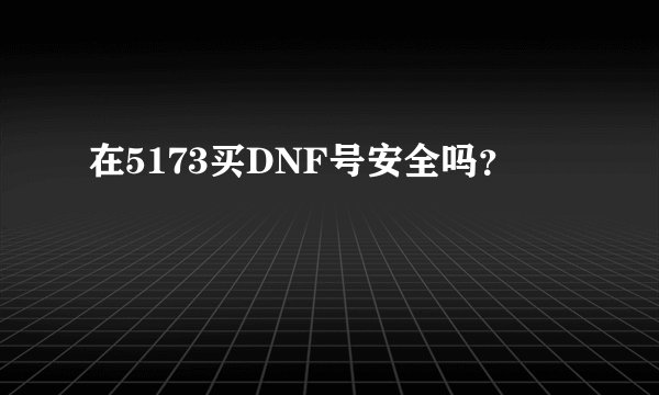 在5173买DNF号安全吗？