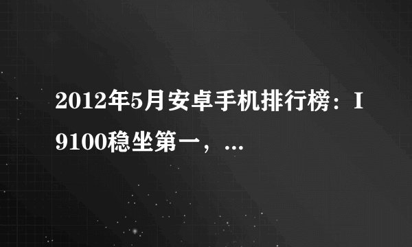 2012年5月安卓手机排行榜：I9100稳坐第一，One X崭露头角