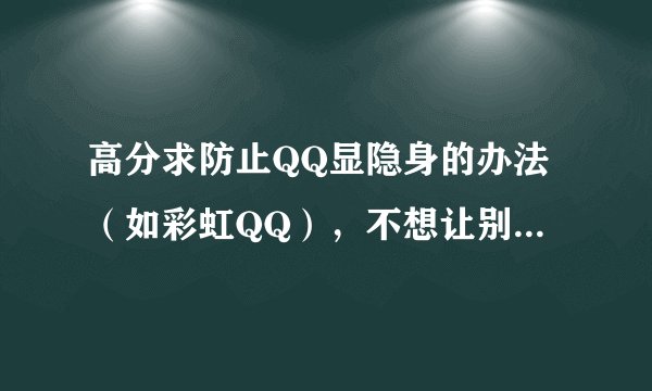 高分求防止QQ显隐身的办法（如彩虹QQ），不想让别人知道我隐身在线