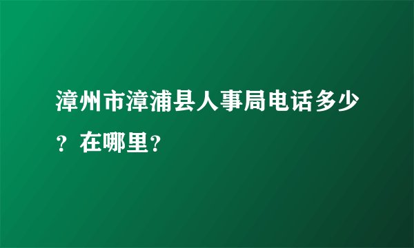 漳州市漳浦县人事局电话多少？在哪里？